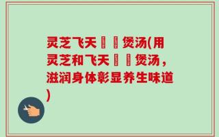 灵芝飞天蠄蟧煲汤(用灵芝和飞天蠄蟧煲汤，滋润身体彰显养生味道)