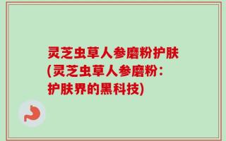 灵芝虫草人参磨粉护肤(灵芝虫草人参磨粉：护肤界的黑科技)