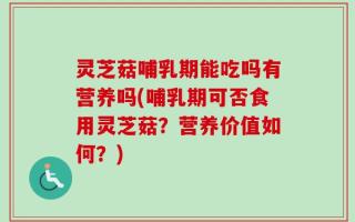 灵芝菇哺乳期能吃吗有营养吗(哺乳期可否食用灵芝菇？营养价值如何？)