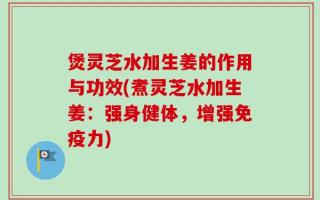 煲灵芝水加生姜的作用与功效(煮灵芝水加生姜：强身健体，增强免疫力)