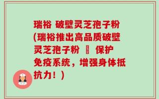 瑞裕 破壁灵芝孢子粉(瑞裕推出高品质破壁灵芝孢子粉 – 保护免疫系统，增强身体抵抗力！)
