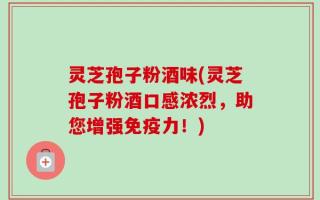 灵芝孢子粉酒味(灵芝孢子粉酒口感浓烈，助您增强免疫力！)