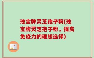 瑰宝牌灵芝孢子粉(瑰宝牌灵芝孢子粉，提高免疫力的理想选择)