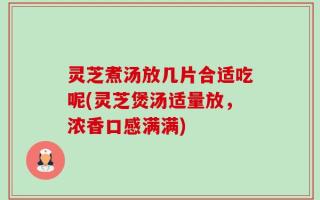 灵芝煮汤放几片合适吃呢(灵芝煲汤适量放，浓香口感满满)