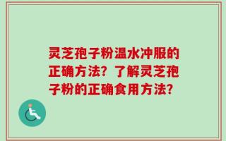灵芝孢子粉温水冲服的正确方法？了解灵芝孢子粉的正确食用方法？