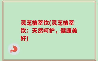 灵芝植萃饮(灵芝植萃饮：天然呵护，健康美好)