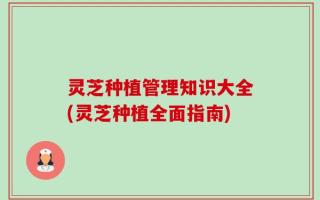 灵芝种植管理知识大全(灵芝种植全面指南)