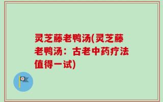 灵芝藤老鸭汤(灵芝藤老鸭汤：古老中药疗法值得一试)