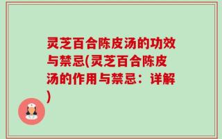 灵芝百合陈皮汤的功效与禁忌(灵芝百合陈皮汤的作用与禁忌：详解)