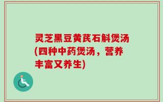 灵芝黑豆黄芪石斛煲汤(四种中药煲汤，营养丰富又养生)