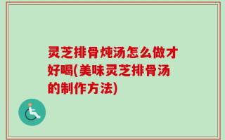 灵芝排骨炖汤怎么做才好喝(美味灵芝排骨汤的制作方法)