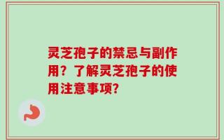 灵芝孢子的禁忌与副作用？了解灵芝孢子的使用注意事项？