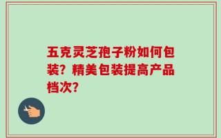 五克灵芝孢子粉如何包装？精美包装提高产品档次？