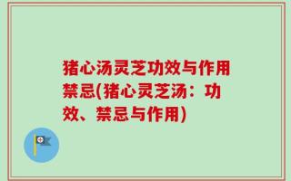 猪心汤灵芝功效与作用禁忌(猪心灵芝汤：功效、禁忌与作用)