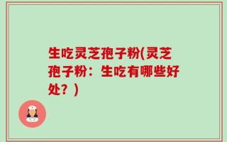 生吃灵芝孢子粉(灵芝孢子粉：生吃有哪些好处？)