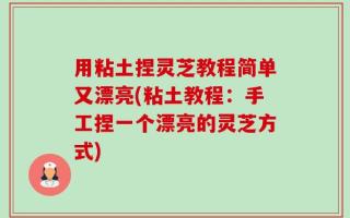用粘土捏灵芝教程简单又漂亮(粘土教程：手工捏一个漂亮的灵芝方式)