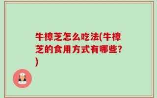 牛樟芝怎么吃法(牛樟芝的食用方式有哪些？)