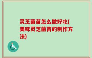灵芝菌苗怎么做好吃(美味灵芝菌苗的制作方法)
