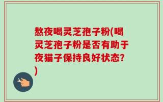 熬夜喝灵芝孢子粉(喝灵芝孢子粉是否有助于夜猫子保持良好状态？)