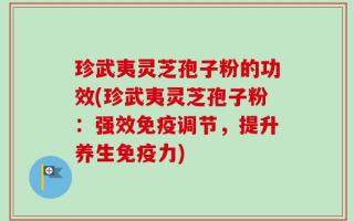 珍武夷灵芝孢子粉的功效(珍武夷灵芝孢子粉：强效免疫调节，提升养生免疫力)