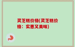 灵芝糕价格(灵芝糕价格：实惠又美味)