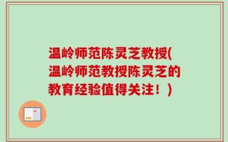 温岭师范陈灵芝教授(温岭师范教授陈灵芝的教育经验值得关注！)