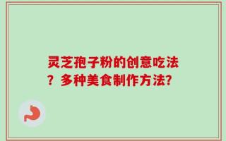 灵芝孢子粉的创意吃法？多种美食制作方法？
