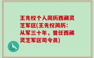 王先权个人简历西藏灵芝军区(王先权简历：从军三十年，曾任西藏灵芝军区司令员)