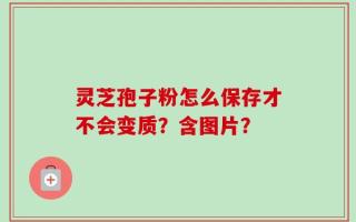灵芝孢子粉怎么保存才不会变质？含图片？