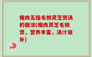 瘦肉五指毛桃灵芝煲汤的做法(瘦肉灵芝毛桃煲，营养丰富，汤汁滋补)