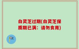 白灵芝过期(白灵芝保质期已满：请勿食用)