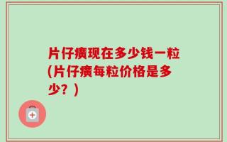 片仔癀现在多少钱一粒(片仔癀每粒价格是多少？)