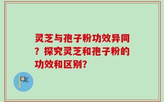 灵芝与孢子粉功效异同？探究灵芝和孢子粉的功效和区别？