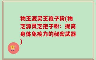 物芝源灵芝孢子粉(物芝源灵芝孢子粉：提高身体免疫力的秘密武器)