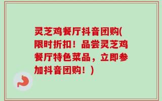 灵芝鸡餐厅抖音团购(限时折扣！品尝灵芝鸡餐厅特色菜品，立即参加抖音团购！)