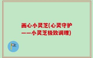 画心小灵芝(心灵守护——小灵芝极致调理)