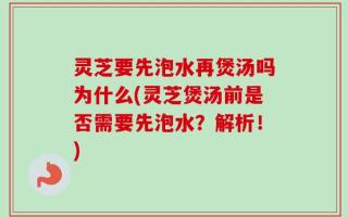 灵芝要先泡水再煲汤吗为什么(灵芝煲汤前是否需要先泡水？解析！)
