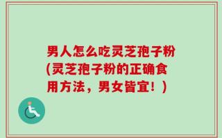 男人怎么吃灵芝孢子粉(灵芝孢子粉的正确食用方法，男女皆宜！)