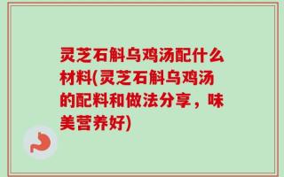 灵芝石斛乌鸡汤配什么材料(灵芝石斛乌鸡汤的配料和做法分享，味美营养好)