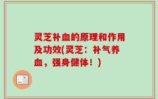 灵芝补血的原理和作用及功效(灵芝：补气养血，强身健体！)