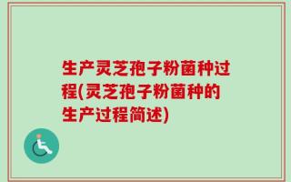 生产灵芝孢子粉菌种过程(灵芝孢子粉菌种的生产过程简述)