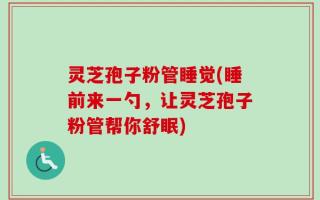 灵芝孢子粉管睡觉(睡前来一勺，让灵芝孢子粉管帮你舒眠)