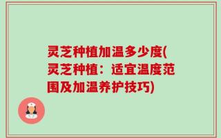 灵芝种植加温多少度(灵芝种植：适宜温度范围及加温养护技巧)