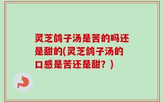 灵芝鸽子汤是苦的吗还是甜的(灵芝鸽子汤的口感是苦还是甜？)