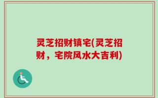 灵芝招财镇宅(灵芝招财，宅院风水大吉利)