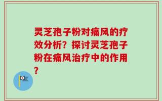 灵芝孢子粉对痛风的疗效分析？探讨灵芝孢子粉在痛风治疗中的作用？