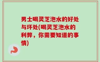 男士喝灵芝泡水的好处与坏处(喝灵芝泡水的利弊，你需要知道的事情)