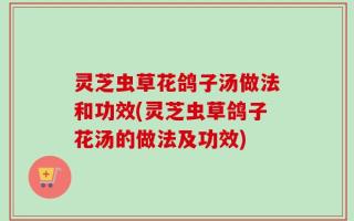 灵芝虫草花鸽子汤做法和功效(灵芝虫草鸽子花汤的做法及功效)
