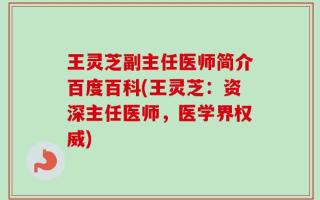 王灵芝副主任医师简介百度百科(王灵芝：资深主任医师，医学界权威)