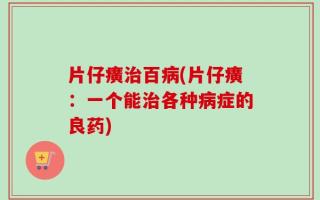 片仔癀治百病(片仔癀：一个能治各种病症的良药)